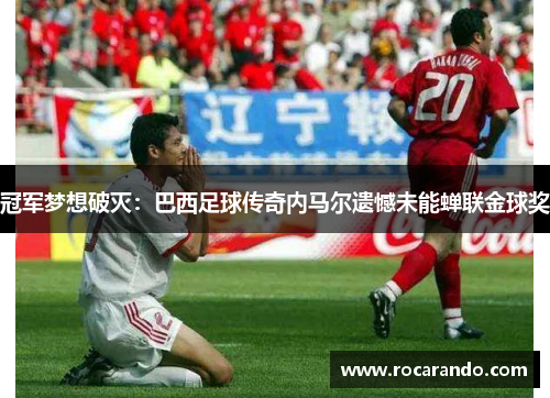 冠军梦想破灭：巴西足球传奇内马尔遗憾未能蝉联金球奖