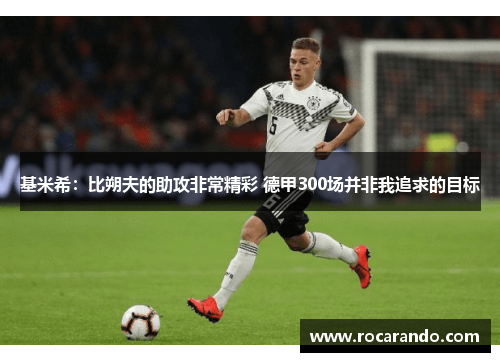 基米希：比朔夫的助攻非常精彩 德甲300场并非我追求的目标